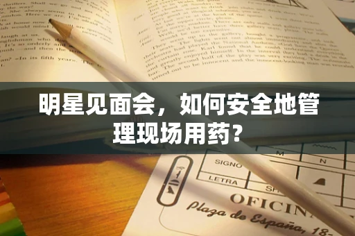 明星见面会，如何安全地管理现场用药？