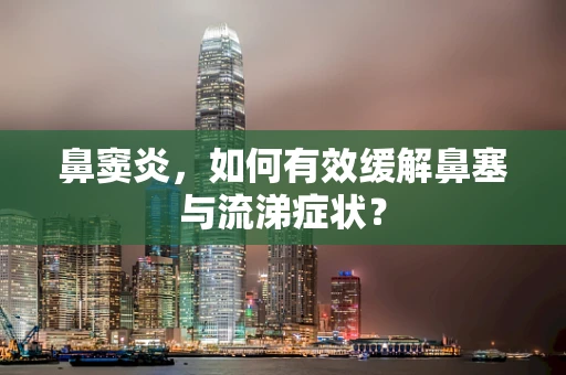 鼻窦炎，如何有效缓解鼻塞与流涕症状？