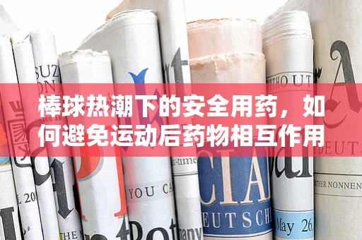 棒球热潮下的安全用药，如何避免运动后药物相互作用？