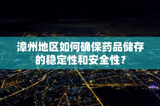 漳州地区如何确保药品储存的稳定性和安全性？