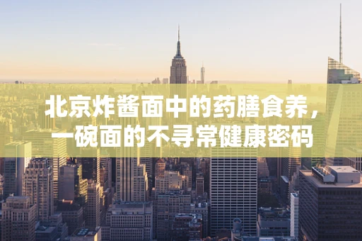北京炸酱面中的药膳食养，一碗面的不寻常健康密码