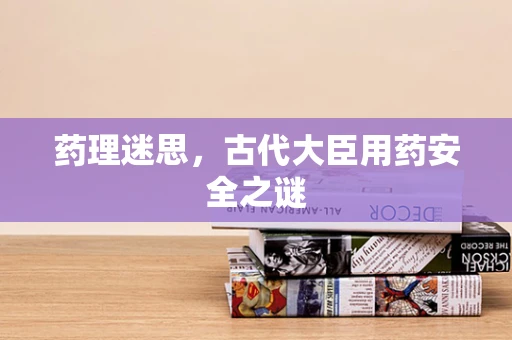 药理迷思，古代大臣用药安全之谜