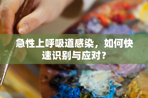 急性上呼吸道感染，如何快速识别与应对？