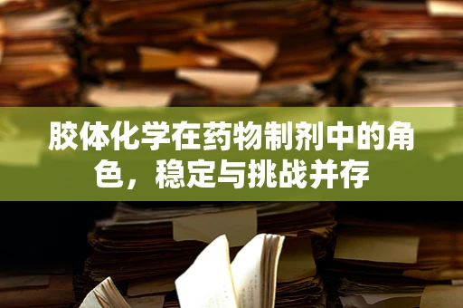 胶体化学在药物制剂中的角色，稳定与挑战并存