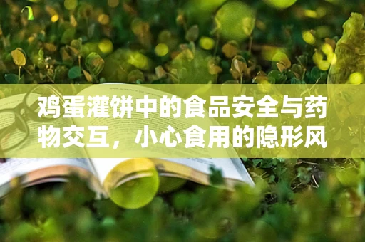 鸡蛋灌饼中的食品安全与药物交互，小心食用的隐形风险