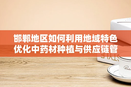 邯郸地区如何利用地域特色优化中药材种植与供应链管理？