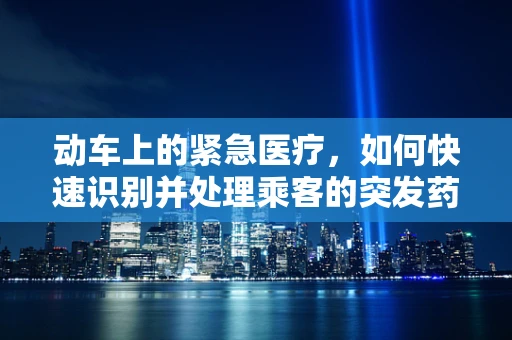 动车上的紧急医疗，如何快速识别并处理乘客的突发药物反应？