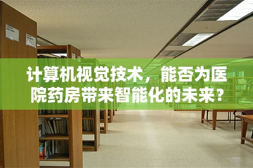 计算机视觉技术，能否为医院药房带来智能化的未来？