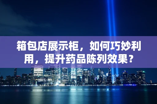 箱包店展示柜，如何巧妙利用，提升药品陈列效果？