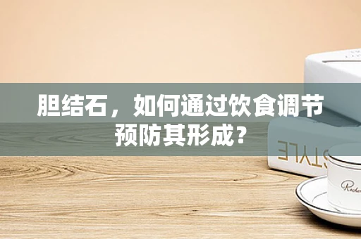 胆结石，如何通过饮食调节预防其形成？