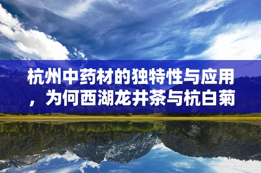 杭州中药材的独特性与应用，为何西湖龙井茶与杭白菊成为药膳食疗的佳选？