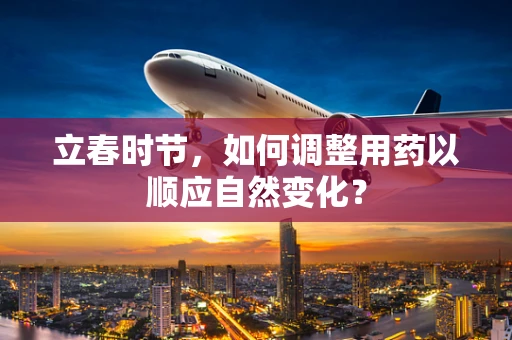 立春时节，如何调整用药以顺应自然变化？