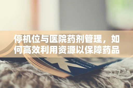 停机位与医院药剂管理，如何高效利用资源以保障药品供应？