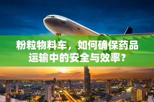 粉粒物料车，如何确保药品运输中的安全与效率？