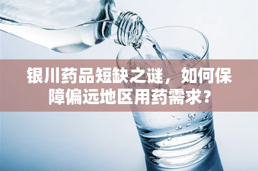 银川药品短缺之谜，如何保障偏远地区用药需求？