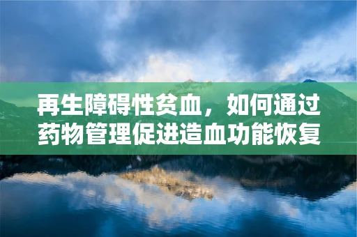 再生障碍性贫血，如何通过药物管理促进造血功能恢复？