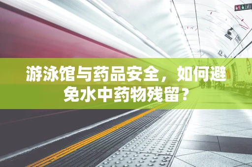 游泳馆与药品安全，如何避免水中药物残留？