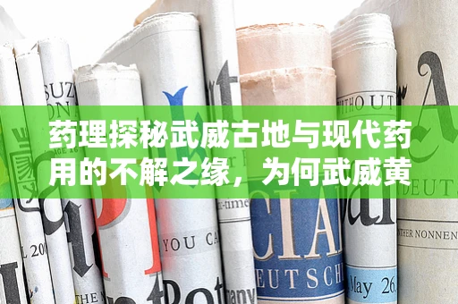药理探秘武威古地与现代药用的不解之缘，为何武威黄芪能成为药中瑰宝？