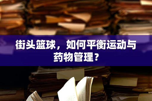 街头篮球，如何平衡运动与药物管理？