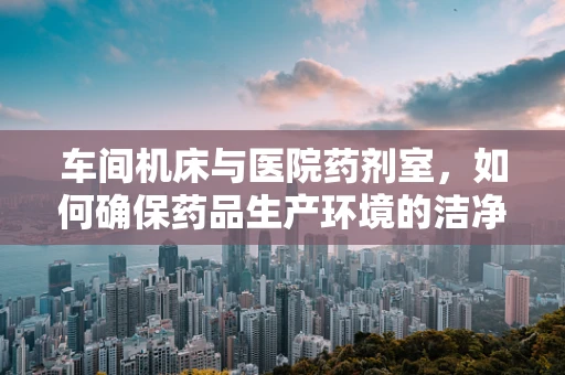 车间机床与医院药剂室，如何确保药品生产环境的洁净度？
