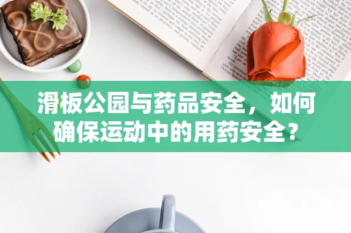 滑板公园与药品安全，如何确保运动中的用药安全？