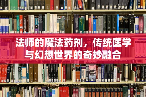 法师的魔法药剂，传统医学与幻想世界的奇妙融合