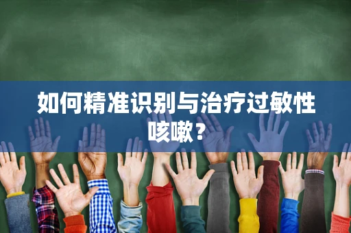 如何精准识别与治疗过敏性咳嗽？