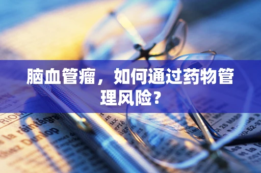 脑血管瘤，如何通过药物管理风险？