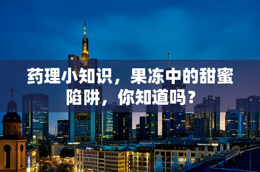 药理小知识，果冻中的甜蜜陷阱，你知道吗？