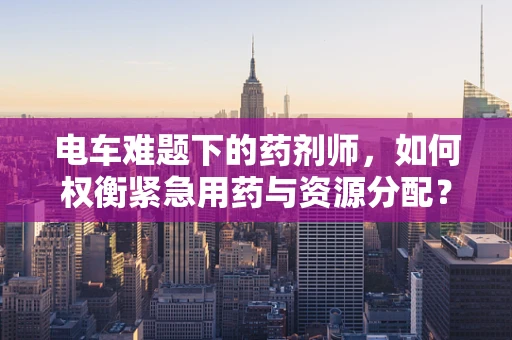 电车难题下的药剂师，如何权衡紧急用药与资源分配？