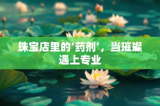 珠宝店里的‘药剂’，当璀璨遇上专业