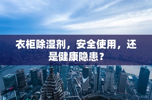 衣柜除湿剂，安全使用，还是健康隐患？