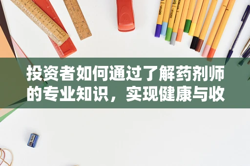 投资者如何通过了解药剂师的专业知识，实现健康与收益的双赢？
