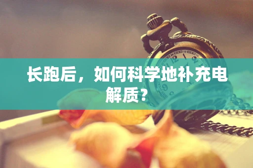 长跑后，如何科学地补充电解质？