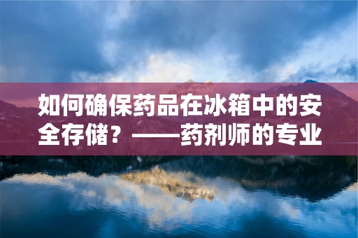 如何确保药品在冰箱中的安全存储？——药剂师的专业视角