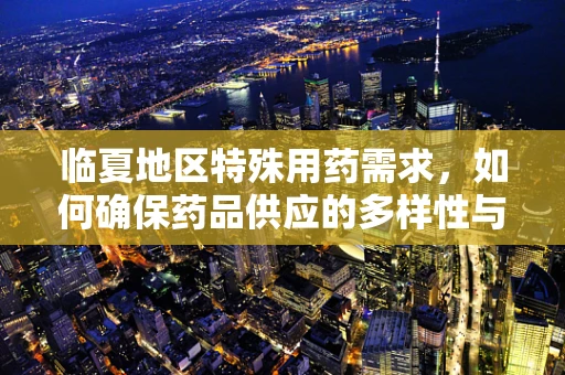 临夏地区特殊用药需求，如何确保药品供应的多样性与安全性？
