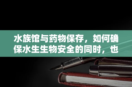 水族馆与药物保存，如何确保水生生物安全的同时，也保障药品的稳定？