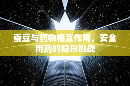 蚕豆与药物相互作用，安全用药的隐形挑战
