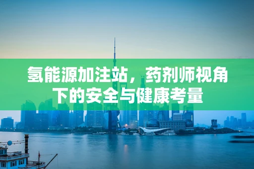 氢能源加注站，药剂师视角下的安全与健康考量