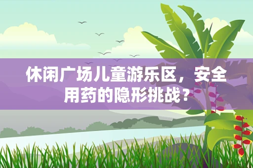 休闲广场儿童游乐区，安全用药的隐形挑战？