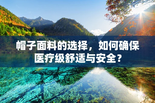 帽子面料的选择，如何确保医疗级舒适与安全？