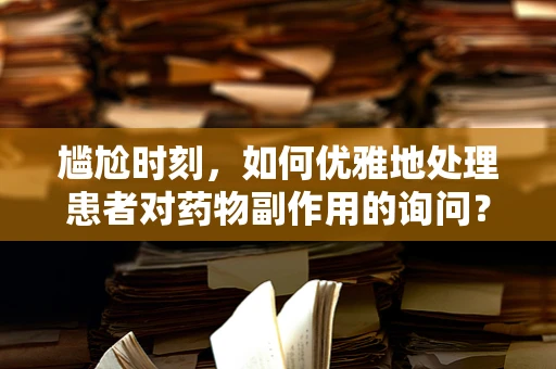 尴尬时刻，如何优雅地处理患者对药物副作用的询问？