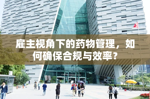 雇主视角下的药物管理，如何确保合规与效率？