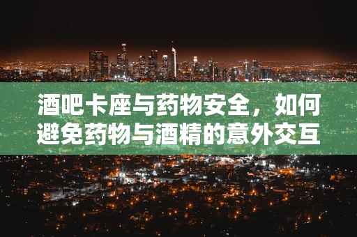 酒吧卡座与药物安全，如何避免药物与酒精的意外交互？