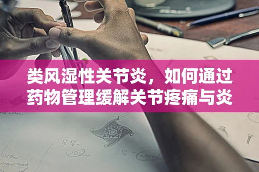 类风湿性关节炎，如何通过药物管理缓解关节疼痛与炎症？