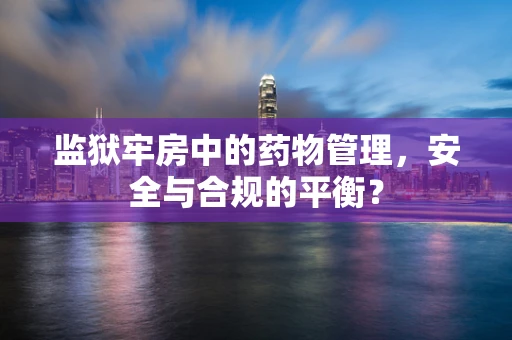 监狱牢房中的药物管理，安全与合规的平衡？