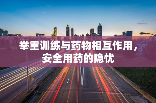 举重训练与药物相互作用，安全用药的隐忧