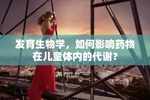 发育生物学，如何影响药物在儿童体内的代谢？
