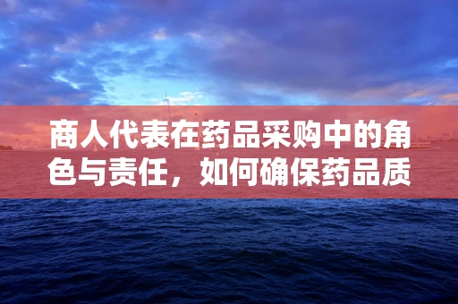 商人代表在药品采购中的角色与责任，如何确保药品质量与合规？