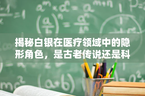 揭秘白银在医疗领域中的隐形角色，是古老传说还是科学新发现？